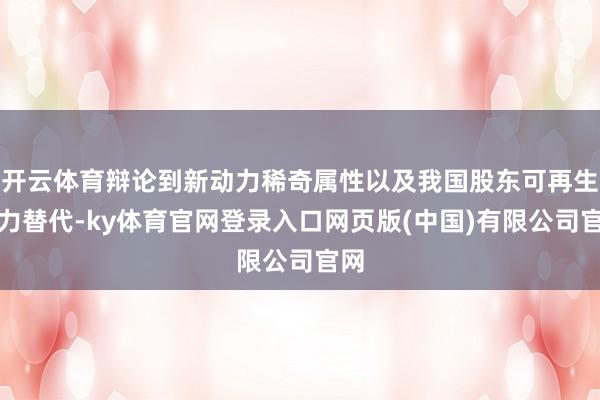 开云体育辩论到新动力稀奇属性以及我国股东可再生动力替代-ky体育官网登录入口网页版(中国)有限公司官网