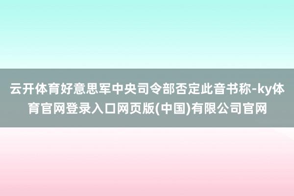 云开体育好意思军中央司令部否定此音书称-ky体育官网登录入口网页版(中国)有限公司官网