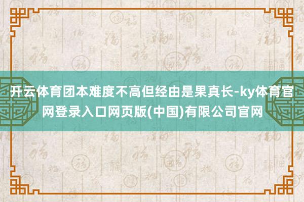 开云体育团本难度不高但经由是果真长-ky体育官网登录入口网页版(中国)有限公司官网