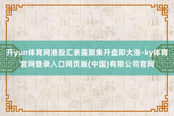 开yun体育网港股汇表露聚集开盘即大涨-ky体育官网登录入口网页版(中国)有限公司官网