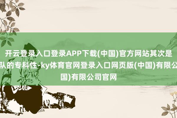 开云登录入口登录APP下载(中国)官方网站其次是司机团队的专科性-ky体育官网登录入口网页版(中国)有限公司官网
