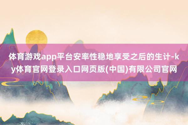 体育游戏app平台安率性稳地享受之后的生计-ky体育官网登录入口网页版(中国)有限公司官网