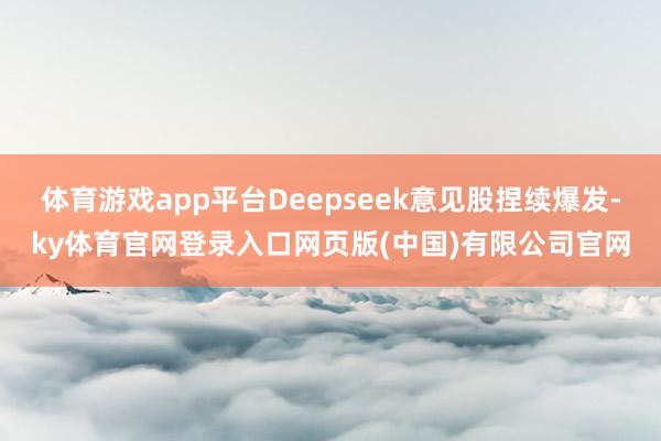 体育游戏app平台Deepseek意见股捏续爆发-ky体育官网登录入口网页版(中国)有限公司官网