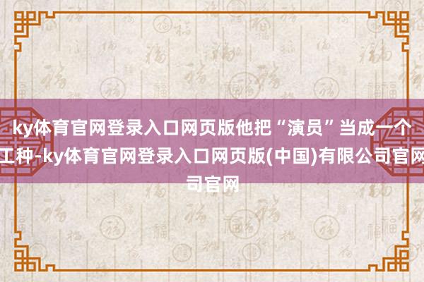 ky体育官网登录入口网页版他把“演员”当成一个工种-ky体育官网登录入口网页版(中国)有限公司官网