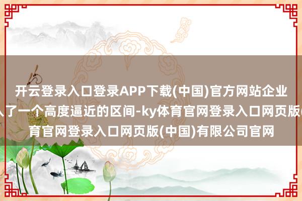 开云登录入口登录APP下载(中国)官方网站企业的筹划寂然性便进入了一个高度逼近的区间-ky体育官网登录入口网页版(中国)有限公司官网
