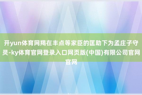 开yun体育网羯在丰点等家臣的匡助下为孟庄子守灵-ky体育官网登录入口网页版(中国)有限公司官网