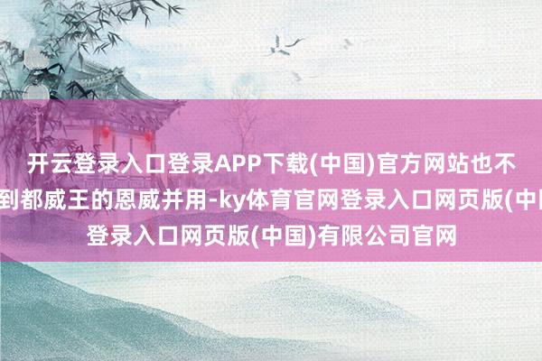 开云登录入口登录APP下载(中国)官方网站也不错说是魏惠王受到都威王的恩威并用-ky体育官网登录入口网页版(中国)有限公司官网