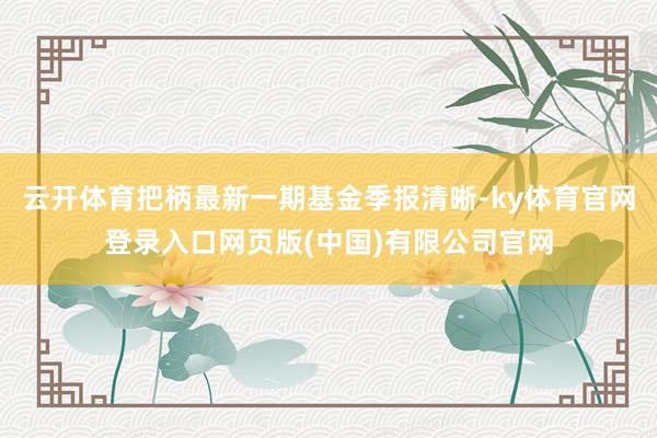 云开体育把柄最新一期基金季报清晰-ky体育官网登录入口网页版(中国)有限公司官网