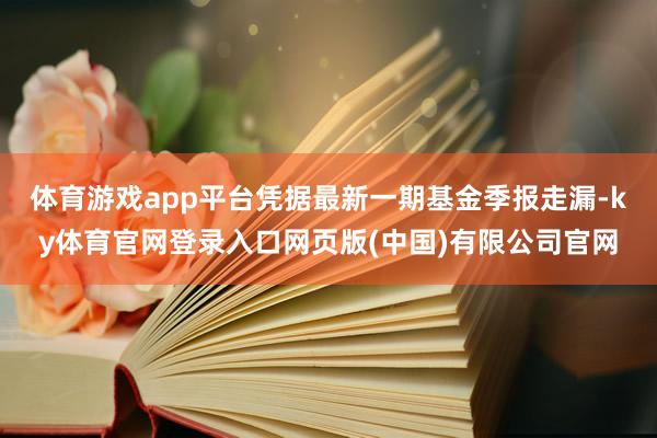 体育游戏app平台凭据最新一期基金季报走漏-ky体育官网登录入口网页版(中国)有限公司官网