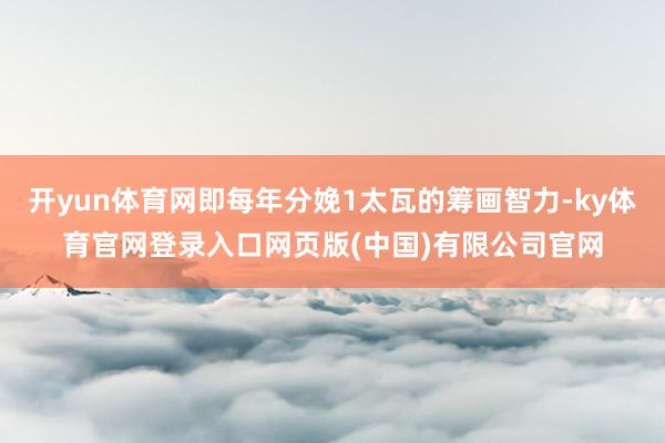 开yun体育网即每年分娩1太瓦的筹画智力-ky体育官网登录入口网页版(中国)有限公司官网