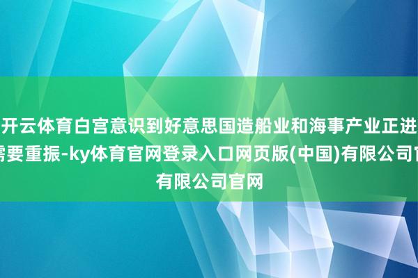 开云体育白宫意识到好意思国造船业和海事产业正进犯需要重振-ky体育官网登录入口网页版(中国)有限公司官网