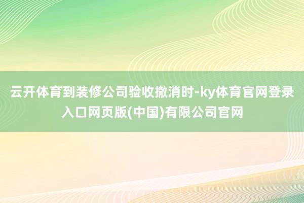 云开体育到装修公司验收撤消时-ky体育官网登录入口网页版(中国)有限公司官网