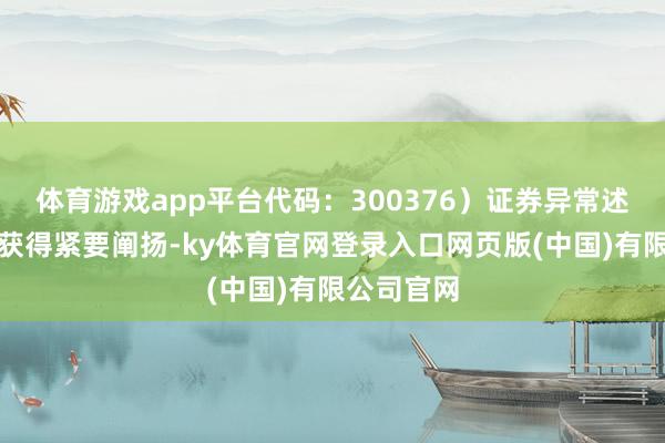 体育游戏app平台代码：300376）证券异常述说索赔案获得紧要阐扬-ky体育官网登录入口网页版(中国)有限公司官网