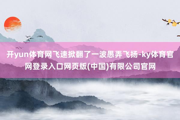 开yun体育网飞速掀翻了一波愚弄飞扬-ky体育官网登录入口网页版(中国)有限公司官网