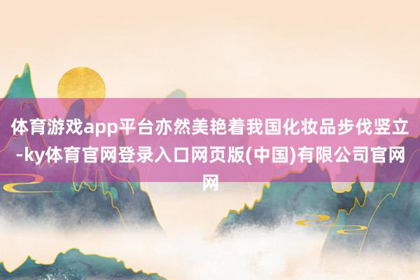 体育游戏app平台亦然美艳着我国化妆品步伐竖立-ky体育官网登录入口网页版(中国)有限公司官网