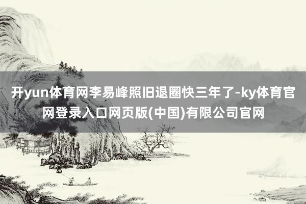 开yun体育网李易峰照旧退圈快三年了-ky体育官网登录入口网页版(中国)有限公司官网