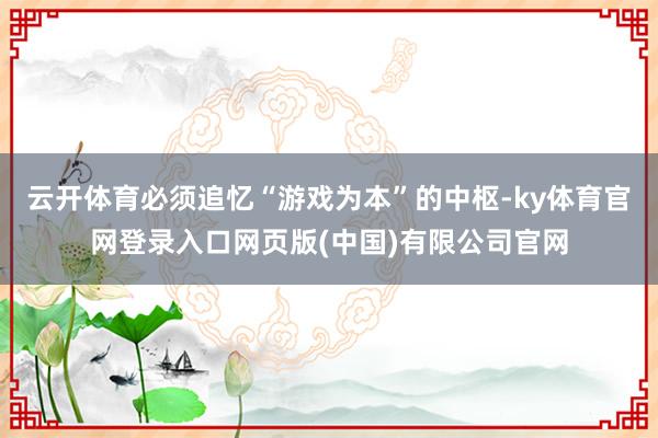 云开体育必须追忆“游戏为本”的中枢-ky体育官网登录入口网页版(中国)有限公司官网