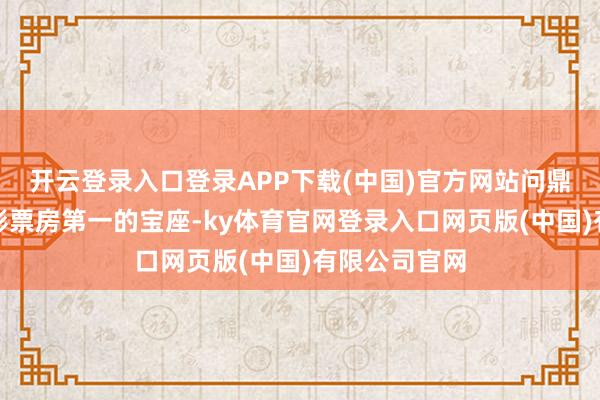 开云登录入口登录APP下载(中国)官方网站问鼎宇宙动画电影票房第一的宝座-ky体育官网登录入口网页版(中国)有限公司官网