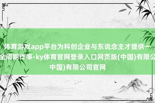 体育游戏app平台为科创企业与东说念主才提供一站式、全周期作事-ky体育官网登录入口网页版(中国)有限公司官网