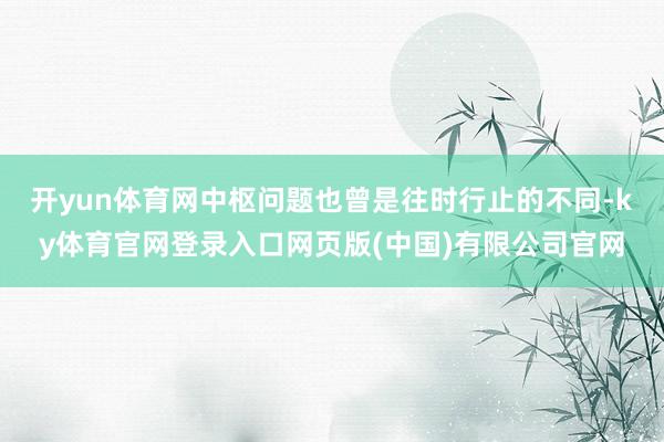 开yun体育网中枢问题也曾是往时行止的不同-ky体育官网登录入口网页版(中国)有限公司官网