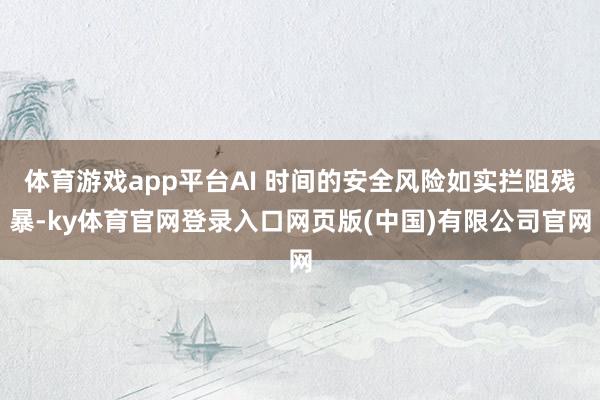 体育游戏app平台AI 时间的安全风险如实拦阻残暴-ky体育官网登录入口网页版(中国)有限公司官网