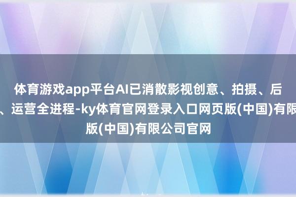体育游戏app平台AI已消散影视创意、拍摄、后期、宣发、运营全进程-ky体育官网登录入口网页版(中国)有限公司官网