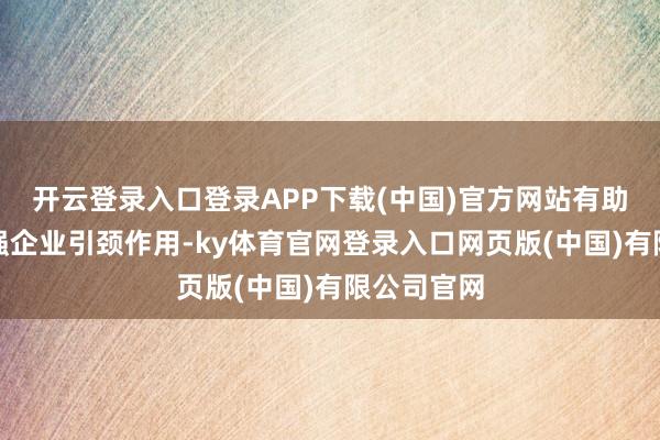 开云登录入口登录APP下载(中国)官方网站有助于阐扬百强企业引颈作用-ky体育官网登录入口网页版(中国)有限公司官网