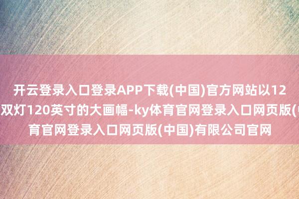 开云登录入口登录APP下载(中国)官方网站以1200流明的高亮度、双灯120英寸的大画幅-ky体育官网登录入口网页版(中国)有限公司官网
