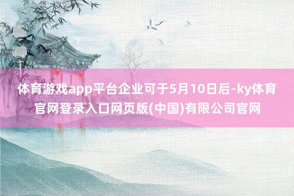 体育游戏app平台企业可于5月10日后-ky体育官网登录入口网页版(中国)有限公司官网
