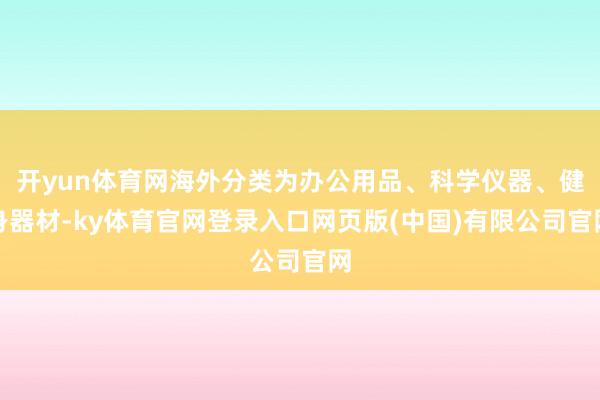 开yun体育网海外分类为办公用品、科学仪器、健身器材-ky体育官网登录入口网页版(中国)有限公司官网