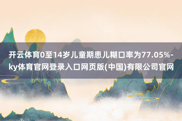 开云体育0至14岁儿童期患儿糊口率为77.05%-ky体育官网登录入口网页版(中国)有限公司官网