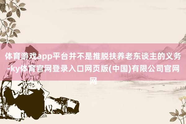 体育游戏app平台并不是推脱扶养老东谈主的义务-ky体育官网登录入口网页版(中国)有限公司官网