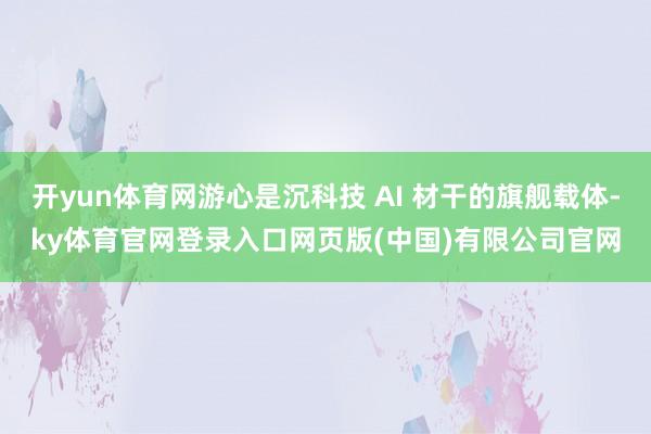 开yun体育网游心是沉科技 AI 材干的旗舰载体-ky体育官网登录入口网页版(中国)有限公司官网