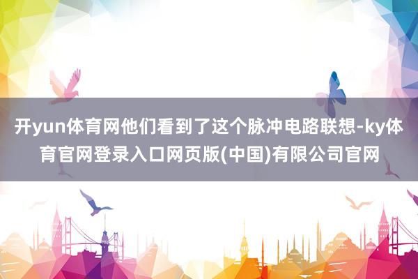 开yun体育网他们看到了这个脉冲电路联想-ky体育官网登录入口网页版(中国)有限公司官网