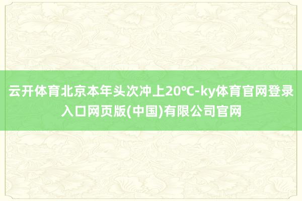 云开体育北京本年头次冲上20℃-ky体育官网登录入口网页版(中国)有限公司官网