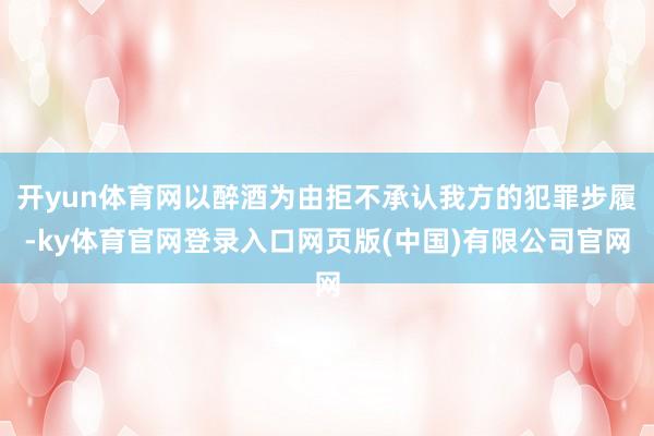 开yun体育网以醉酒为由拒不承认我方的犯罪步履-ky体育官网登录入口网页版(中国)有限公司官网