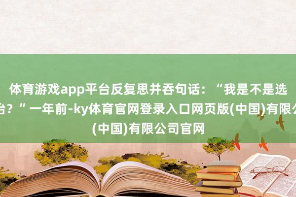 体育游戏app平台反复思并吞句话：“我是不是选错了诊治？”一年前-ky体育官网登录入口网页版(中国)有限公司官网