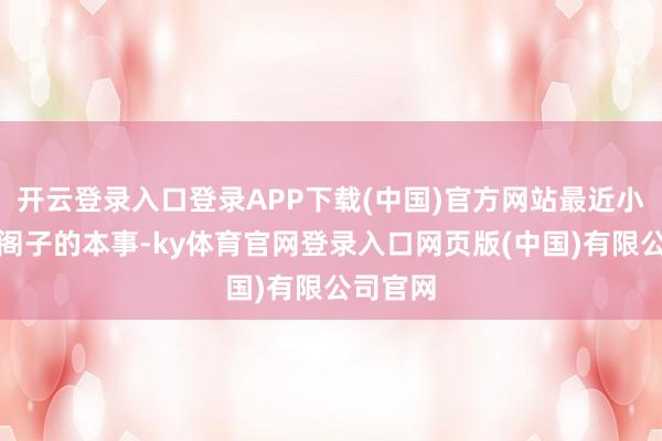 开云登录入口登录APP下载(中国)官方网站最近小编在逛阁子的本事-ky体育官网登录入口网页版(中国)有限公司官网