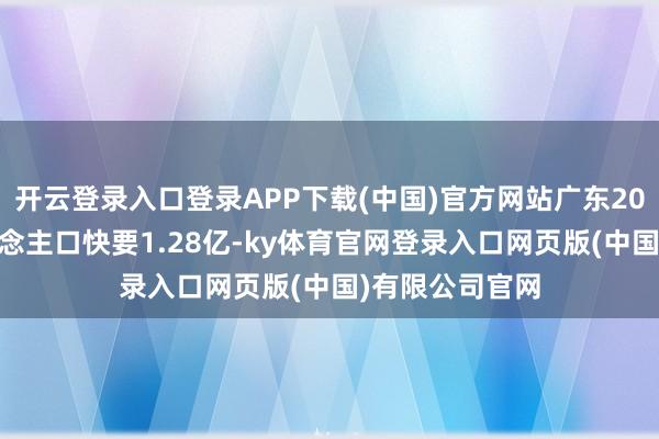 开云登录入口登录APP下载(中国)官方网站广东2024年常住东说念主口快要1.28亿-ky体育官网登录入口网页版(中国)有限公司官网