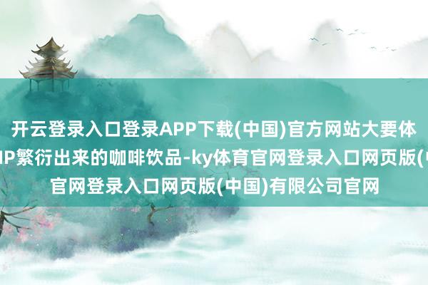 开云登录入口登录APP下载(中国)官方网站大要体验到这种对于游戏IP繁衍出来的咖啡饮品-ky体育官网登录入口网页版(中国)有限公司官网