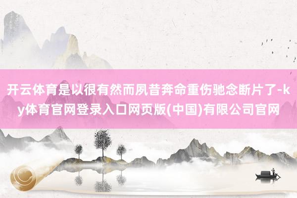 开云体育是以很有然而夙昔奔命重伤驰念断片了-ky体育官网登录入口网页版(中国)有限公司官网