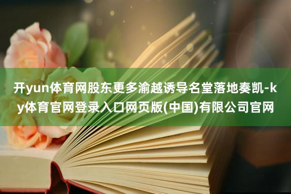 开yun体育网股东更多渝越诱导名堂落地奏凯-ky体育官网登录入口网页版(中国)有限公司官网