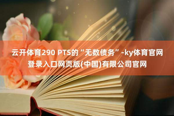 云开体育290 PTS的“无数债务”-ky体育官网登录入口网页版(中国)有限公司官网