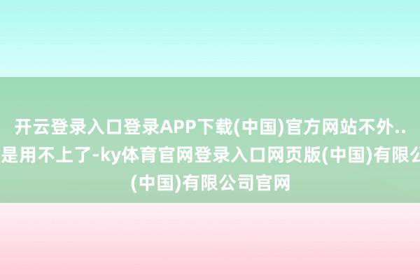 开云登录入口登录APP下载(中国)官方网站不外......现时是用不上了-ky体育官网登录入口网页版(中国)有限公司官网