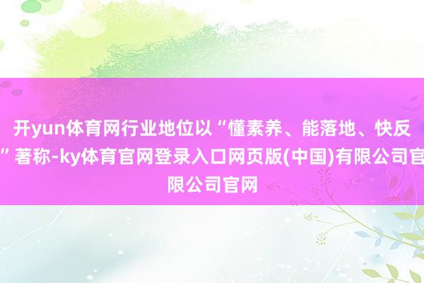 开yun体育网行业地位以“懂素养、能落地、快反应”著称-ky体育官网登录入口网页版(中国)有限公司官网