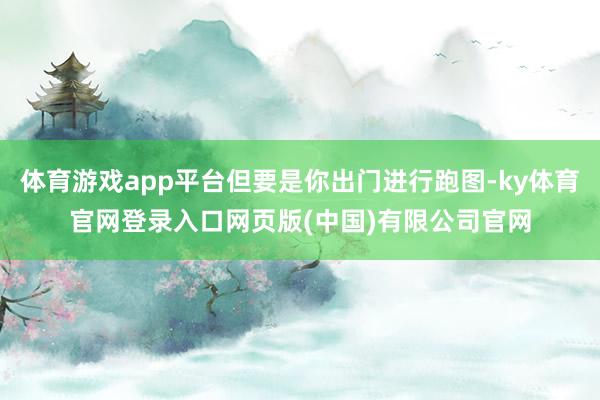 体育游戏app平台但要是你出门进行跑图-ky体育官网登录入口网页版(中国)有限公司官网