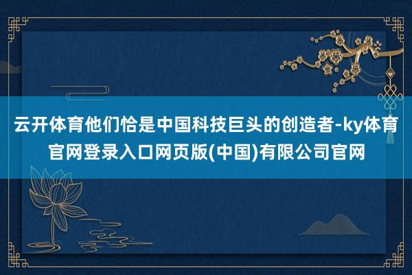 云开体育他们恰是中国科技巨头的创造者-ky体育官网登录入口网页版(中国)有限公司官网