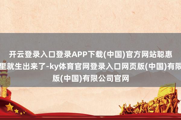 开云登录入口登录APP下载(中国)官方网站聪惠渐渐从心里就生出来了-ky体育官网登录入口网页版(中国)有限公司官网