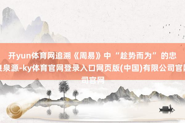 开yun体育网追溯《周易》中 “趁势而为” 的忠良泉源-ky体育官网登录入口网页版(中国)有限公司官网