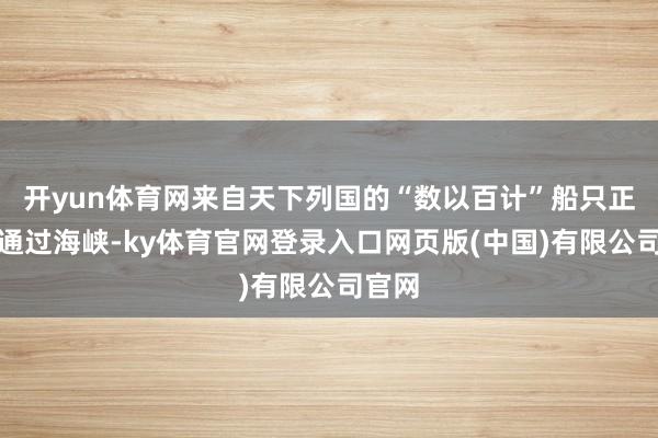 开yun体育网来自天下列国的“数以百计”船只正恭候通过海峡-ky体育官网登录入口网页版(中国)有限公司官网